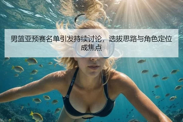 男篮亚预赛名单引发持续讨论，选拔思路与角色定位成焦点