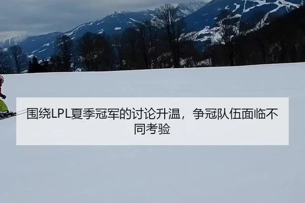 围绕LPL夏季冠军的讨论升温，争冠队伍面临不同考验